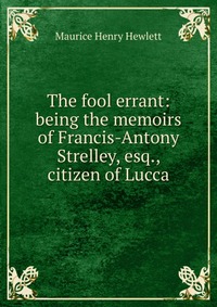 The fool errant: being the memoirs of Francis-Antony Strelley, esq., citizen of Lucca