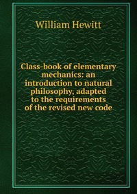 Class-book of elementary mechanics: an introduction to natural philosophy, adapted to the requirements of the revised new code