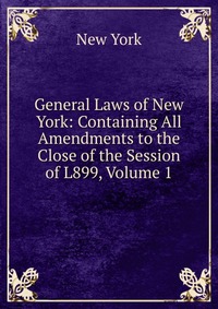 General Laws of New York: Containing All Amendments to the Close of the Session of L899, Volume 1