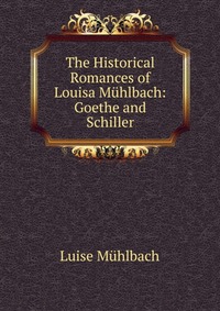 The Historical Romances of Louisa Muhlbach: Goethe and Schiller