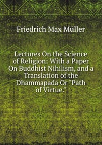 Lectures On the Science of Religion: With a Paper On Buddhist Nihilism, and a Translation of the Dhammapada Or 