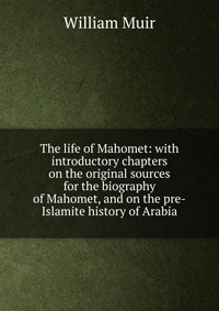 The life of Mahomet: with introductory chapters on the original sources for the biography of Mahomet, and on the pre-Islamite history of Arabia