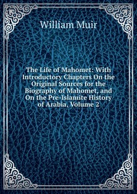 William Muir - «The Life of Mahomet: With Introductory Chapters On the Original Sources for the Biography of Mahomet, and On the Pre-Islamite History of Arabia, Volume 2»