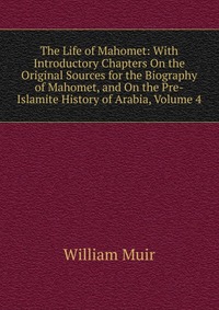 The Life of Mahomet: With Introductory Chapters On the Original Sources for the Biography of Mahomet, and On the Pre-Islamite History of Arabia, Volume 4