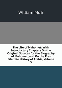 The Life of Mahomet: With Introductory Chapters On the Original Sources for the Biography of Mahomet, and On the Pre-Islamite History of Arabia, Volume 3