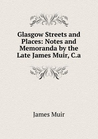 Glasgow Streets and Places: Notes and Memoranda by the Late James Muir, C.a