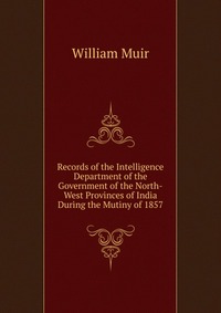 Records of the Intelligence Department of the Government of the North-West Provinces of India During the Mutiny of 1857