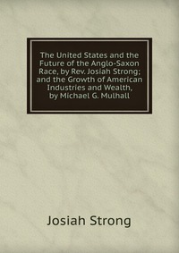 The United States and the Future of the Anglo-Saxon Race, by Rev. Josiah Strong; and the Growth of American Industries and Wealth, by Michael G. Mulhall