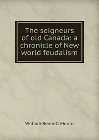 The seigneurs of old Canada: a chronicle of New world feudalism