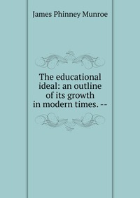 The educational ideal: an outline of its growth in modern times. --