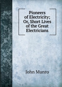 Pioneers of Electricity; Or, Short Lives of the Great Electricians