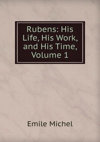 Rubens: His Life, His Work, and His Time, Volume 1