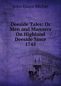 Deeside Tales: Or Men and Manners On Highland Deeside Since 1745