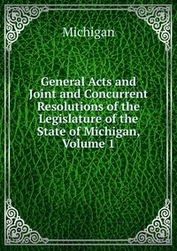 General Acts and Joint and Concurrent Resolutions of the Legislature of the State of Michigan, Volume 1