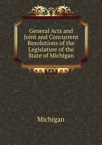 General Acts and Joint and Concurrent Resolutions of the Legislature of the State of Michigan