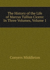 The History of the Life of Marcus Tullius Cicero: In Three Volumes, Volume 1