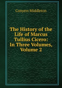 The History of the Life of Marcus Tullius Cicero: In Three Volumes, Volume 2