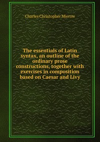 The essentials of Latin syntax, an outline of the ordinary prose constructions, together with exercises in composition based on Caesar and Livy