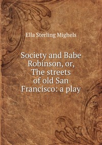 Society and Babe Robinson, or, The streets of old San Francisco: a play