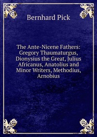 The Ante-Nicene Fathers: Gregory Thaumaturgus, Dionysius the Great, Julius Africanus, Anatolius and Minor Writers, Methodius, Arnobius