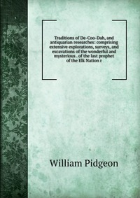 Traditions of De-Coo-Dah, and antiquarian researches: comprising extensive explorations, surveys, and excavations of the wonderful and mysterious . of the last prophet of the Elk Nation r