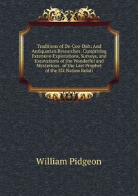 Traditions of De-Coo-Dah: And Antiquarian Researches: Comprising Extensive Explorations, Surveys, and Excavations of the Wonderful and Mysterious . of the Last Prophet of the Elk Nation Relat