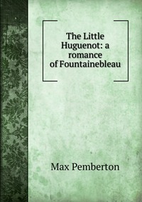 The Little Huguenot: a romance of Fountainebleau