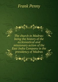 The church in Madras: being the history of the ecclesiastical and missionary action of the East India Company in the presidency of Madras