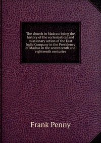 The church in Madras: being the history of the ecclesiastical and missionary action of the East India Company in the Presidency of Madras in the seventeenth and eighteenth centuries