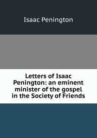 Letters of Isaac Penington: an eminent minister of the gospel in the Society of Friends