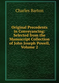 Original Precedents in Conveyancing: Selected from the Manuscript Collection of John Joseph Powell, Volume 2