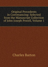 Original Precedents in Conveyancing: Selected from the Manuscript Collection of John Joseph Powell, Volume 1