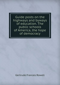 Guide posts on the highways and byways of education. The public schools of America, the hope of democracy