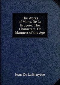 The Works of Mons. De La Bruyere: The Characters, Or Manners of the Age