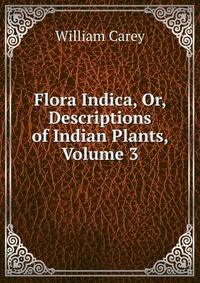 Flora Indica, Or, Descriptions of Indian Plants, Volume 3