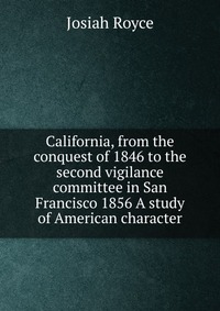 California, from the conquest of 1846 to the second vigilance committee in San Francisco 1856 A study of American character