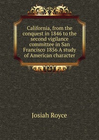 California, from the conquest in 1846 to the second vigilance committee in San Francisco 1856 A study of American character