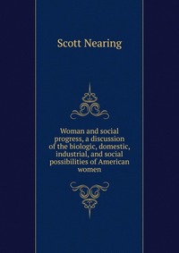 Woman and social progress, a discussion of the biologic, domestic, industrial, and social possibilities of American women