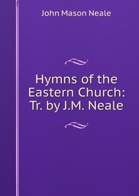 Hymns of the Eastern Church: Tr. by J.M. Neale