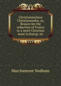 Christianissimus Christianandus, or, Reason for the reduction of France to a more Christian state in Europ. sic