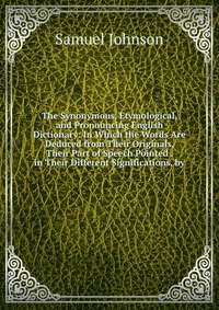 The Synonymous, Etymological, and Pronouncing English Dictionary: In Which the Words Are Deduced from Their Originals, Their Part of Speech Pointed . in Their Different Significations, by