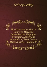 The Essex Antiquarian: A Quarterly Magazine Devoted to the Biography, Genealogy, History and Antiquities of Essex County, Massachusetts ., Volume 10