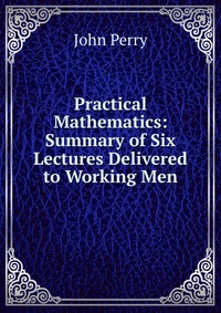 Practical Mathematics: Summary of Six Lectures Delivered to Working Men