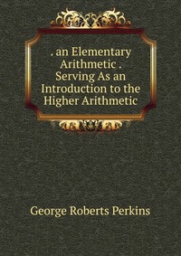 . an Elementary Arithmetic . Serving As an Introduction to the Higher Arithmetic