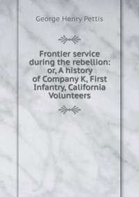 Frontier service during the rebellion: or, A history of Company K, First Infantry, California Volunteers