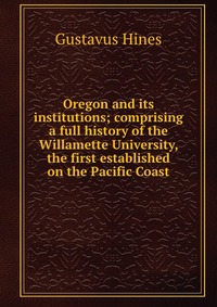 Oregon and its institutions; comprising a full history of the Willamette University, the first established on the Pacific Coast