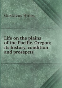 Life on the plains of the Pacific. Oregon; its history, condition and prosepcts