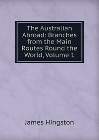 The Australian Abroad: Branches from the Main Routes Round the World, Volume 1