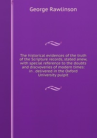 The historical evidences of the truth of the Scripture records, stated anew, with special reference to the doubts and discvoveries of modern times: in . delivered in the Oxford University pul