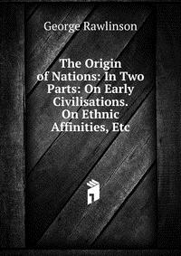 The Origin of Nations: In Two Parts: On Early Civilisations. On Ethnic Affinities, Etc